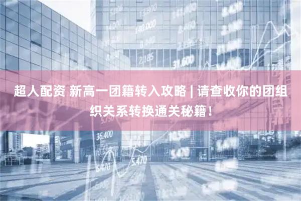 超人配资 新高一团籍转入攻略 | 请查收你的团组织关系转换通关秘籍！