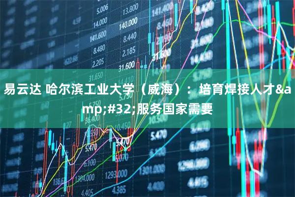 易云达 哈尔滨工业大学（威海）：培育焊接人才&#32;服务国家需要