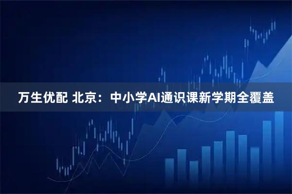 万生优配 北京：中小学AI通识课新学期全覆盖