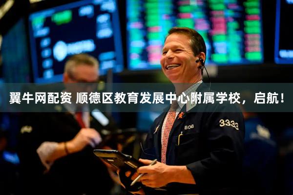 翼牛网配资 顺德区教育发展中心附属学校，启航！