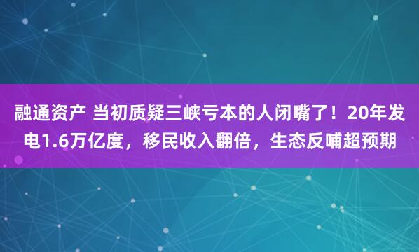 融通资产 当初质疑三峡亏本的人闭嘴了！20年发电1.6万亿度，移民收入翻倍，生态反哺超预期