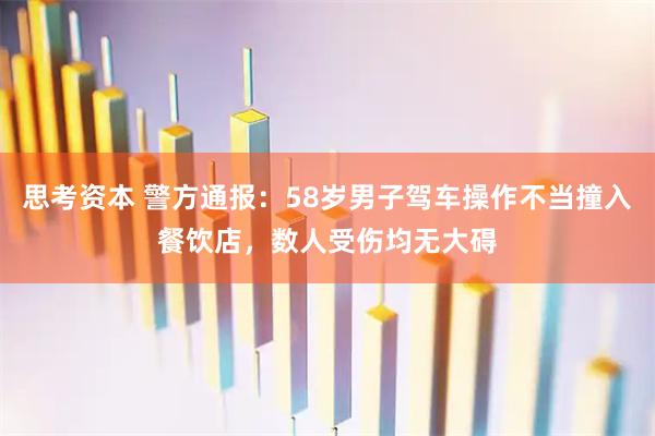 思考资本 警方通报：58岁男子驾车操作不当撞入餐饮店，数人受伤均无大碍