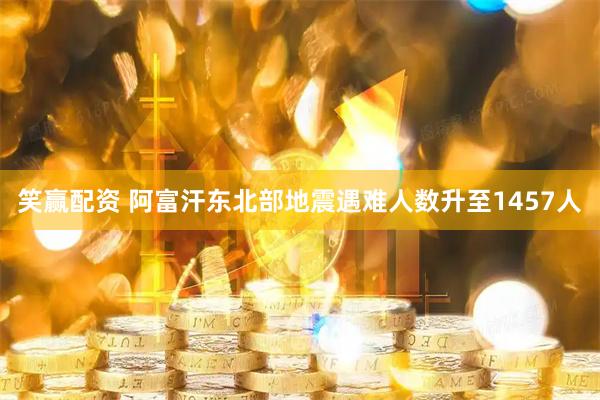 笑赢配资 阿富汗东北部地震遇难人数升至1457人