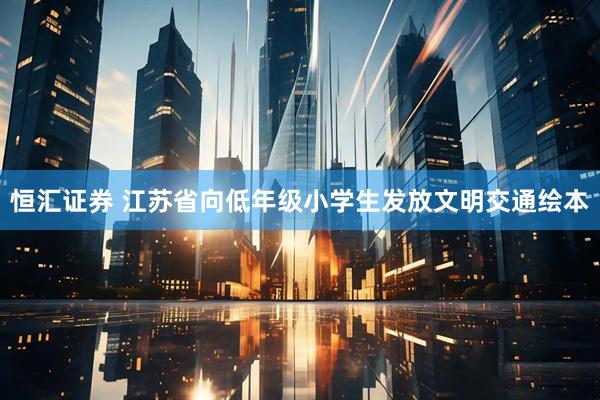 恒汇证券 江苏省向低年级小学生发放文明交通绘本