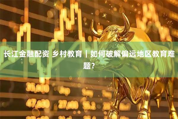 长江金融配资 乡村教育｜如何破解偏远地区教育难题？