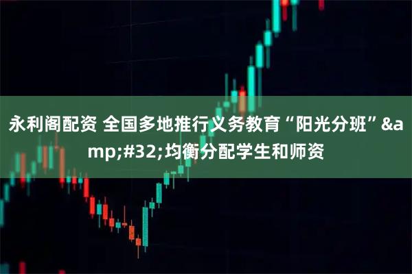 永利阁配资 全国多地推行义务教育“阳光分班”&#32;均衡分配学生和师资