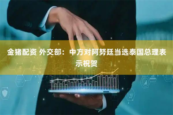 金猪配资 外交部：中方对阿努廷当选泰国总理表示祝贺