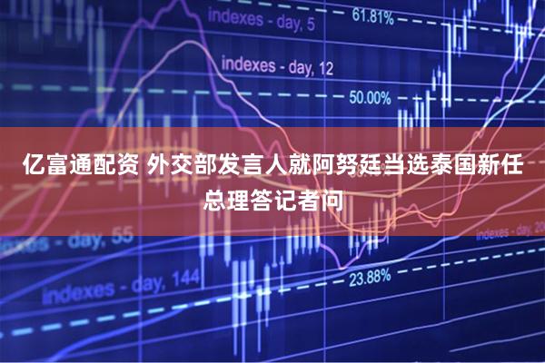亿富通配资 外交部发言人就阿努廷当选泰国新任总理答记者问