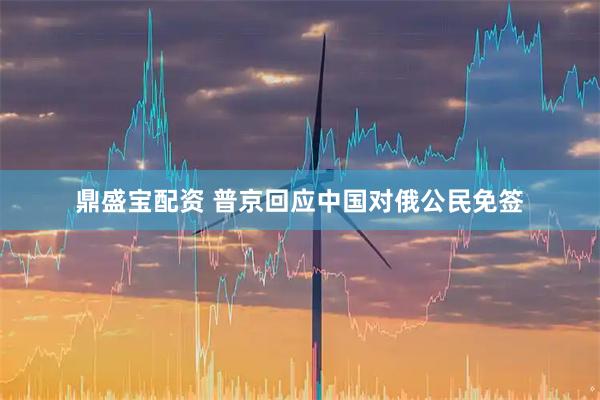 鼎盛宝配资 普京回应中国对俄公民免签