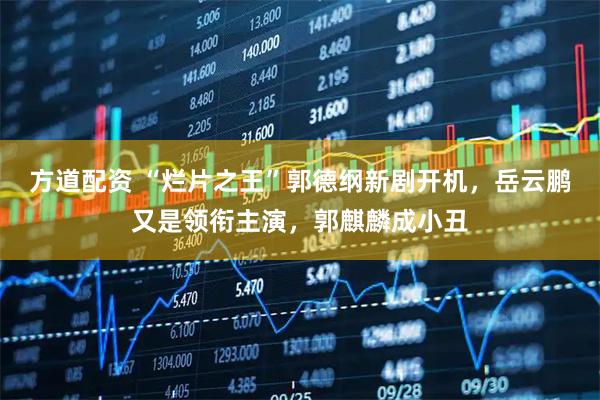 方道配资 “烂片之王”郭德纲新剧开机，岳云鹏又是领衔主演，郭麒麟成小丑