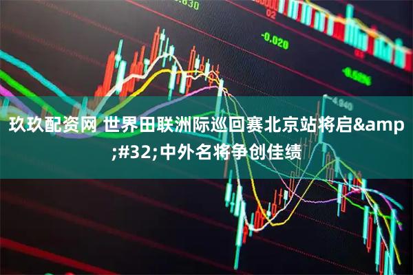 玖玖配资网 世界田联洲际巡回赛北京站将启&#32;中外名将争创佳绩