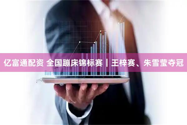 亿富通配资 全国蹦床锦标赛｜王梓赛、朱雪莹夺冠
