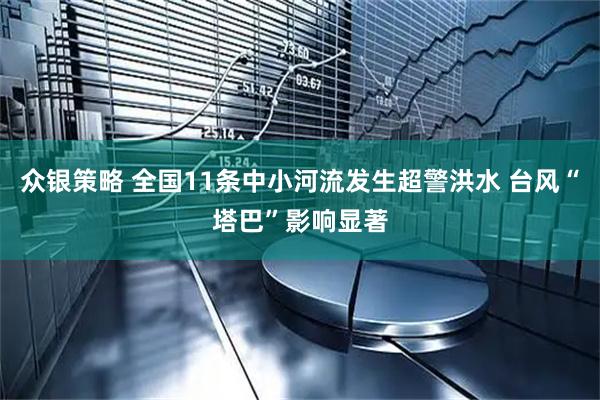 众银策略 全国11条中小河流发生超警洪水 台风“塔巴”影响显著