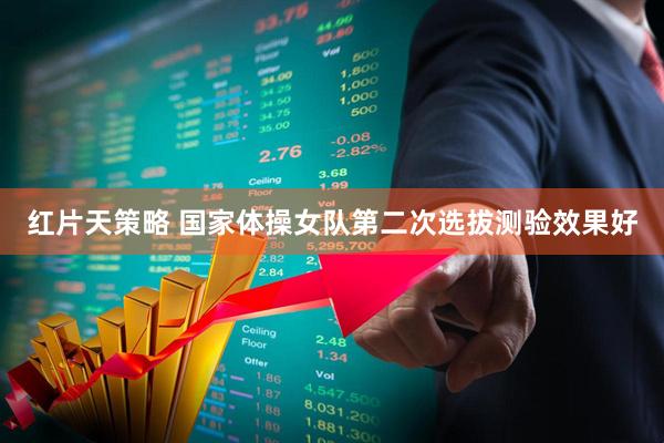 红片天策略 国家体操女队第二次选拔测验效果好