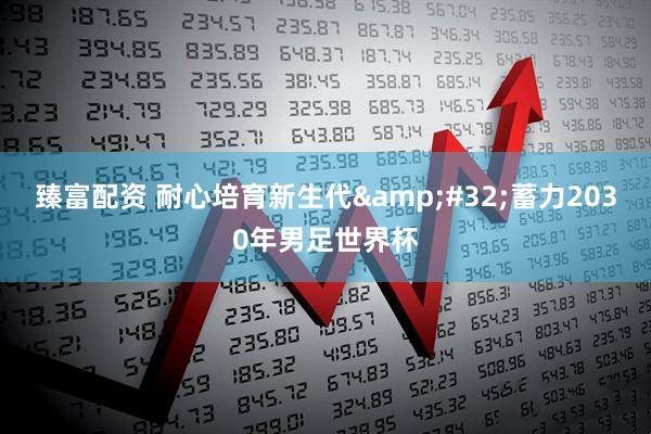 臻富配资 耐心培育新生代&#32;蓄力2030年男足世界杯