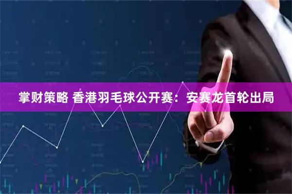 掌财策略 香港羽毛球公开赛：安赛龙首轮出局