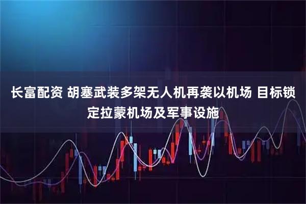 长富配资 胡塞武装多架无人机再袭以机场 目标锁定拉蒙机场及军事设施
