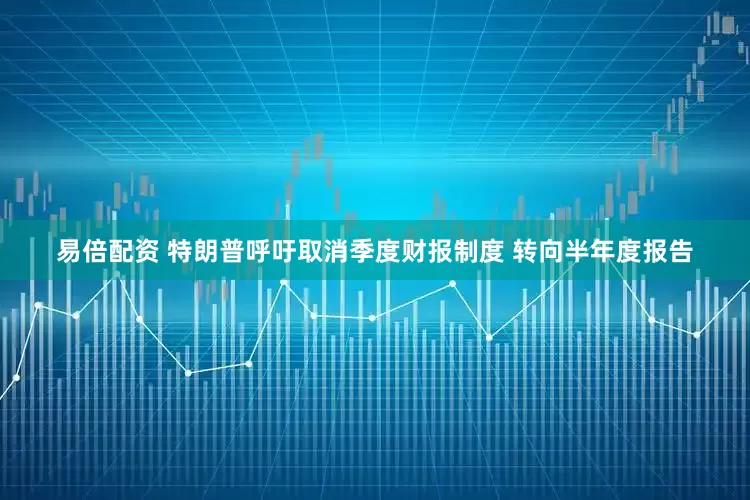 易倍配资 特朗普呼吁取消季度财报制度 转向半年度报告