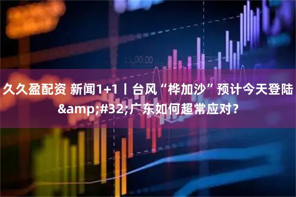 久久盈配资 新闻1+1丨台风“桦加沙”预计今天登陆&#32;广东如何超常应对？