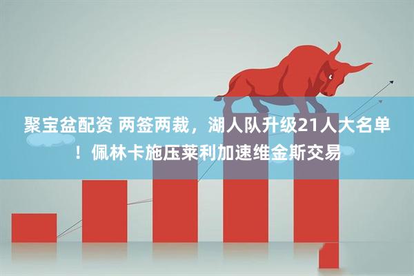 聚宝盆配资 两签两裁，湖人队升级21人大名单！佩林卡施压莱利加速维金斯交易