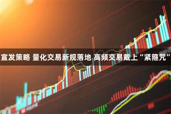 宣发策略 量化交易新规落地 高频交易戴上“紧箍咒”