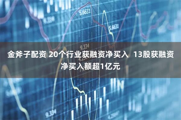金斧子配资 20个行业获融资净买入  13股获融资净买入额超1亿元
