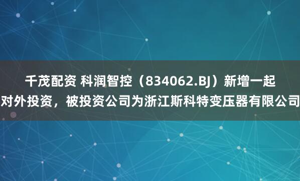 千茂配资 科润智控（834062.BJ）新增一起对外投资，被投资公司为浙江斯科特变压器有限公司