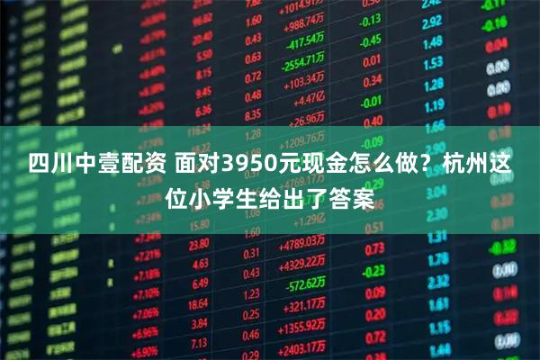 四川中壹配资 面对3950元现金怎么做？杭州这位小学生给出了答案