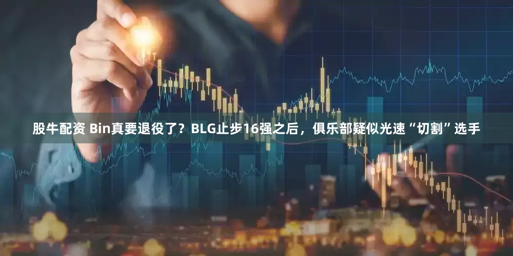 股牛配资 Bin真要退役了？BLG止步16强之后，俱乐部疑似光速“切割”选手