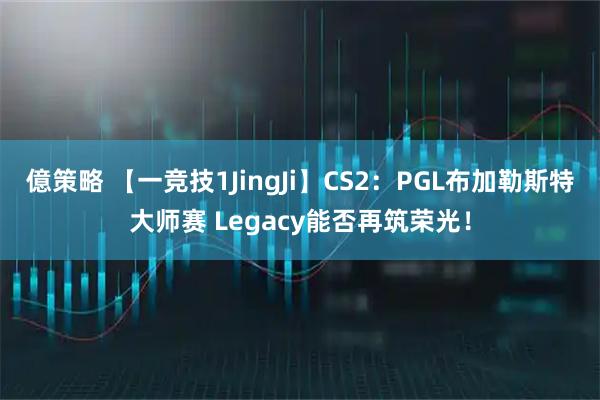億策略 【一竞技1JingJi】CS2：PGL布加勒斯特大师赛 Legacy能否再筑荣光！