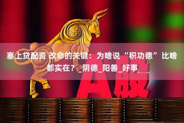 塞上贷配资 改命的关键：为啥说 “积功德” 比啥都实在？_阴德_阳善_好事