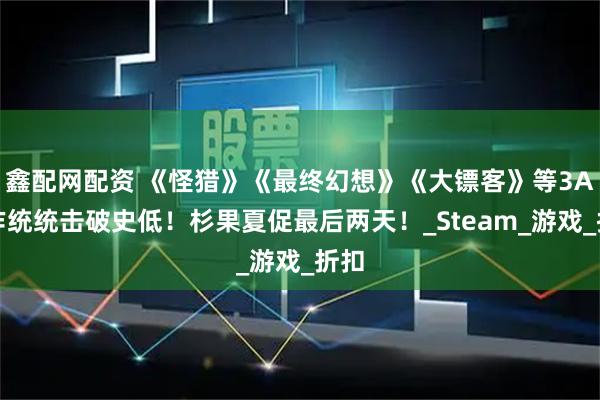 鑫配网配资 《怪猎》《最终幻想》《大镖客》等3A大作统统击破史低！杉果夏促最后两天！_Steam_游戏_折扣