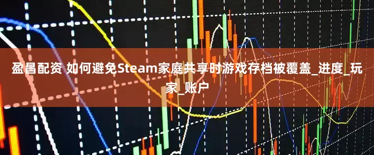 盈昌配资 如何避免Steam家庭共享时游戏存档被覆盖_进度_玩家_账户
