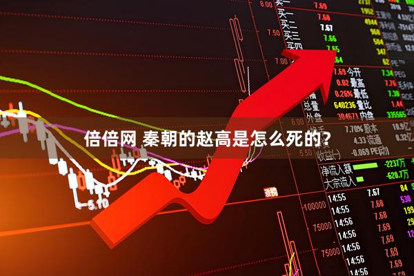 倍倍网 秦朝的赵高是怎么死的？