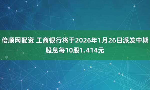 倍顺网配资 工商银行将于2026年1月26日派发中期股息每10股1.414元