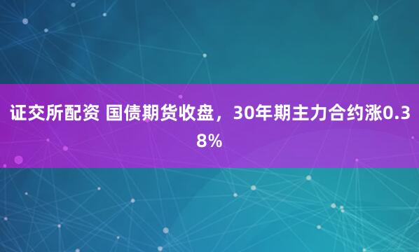 证交所配资 国债期货收盘，30年期主力合约涨0.38%