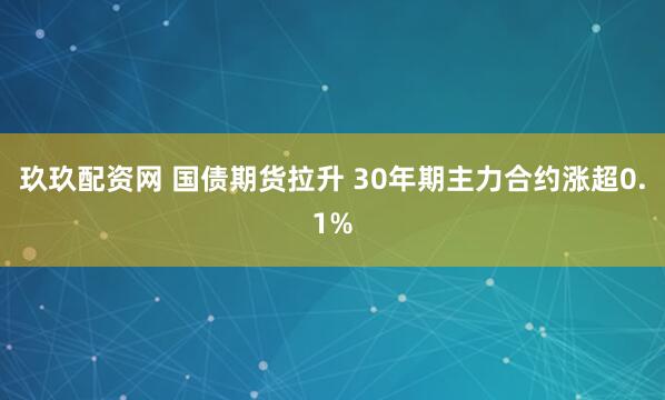 玖玖配资网 国债期货拉升 30年期主力合约涨超0.1%