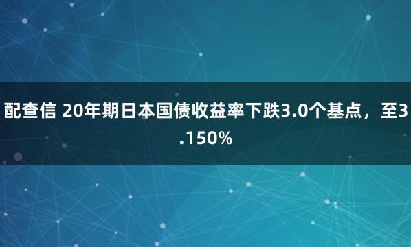 配查信 20年期日本国债收益率下跌3.0个基点，至3.150%