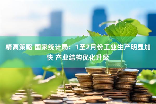 精高策略 国家统计局：1至2月份工业生产明显加快 产业结构优化升级