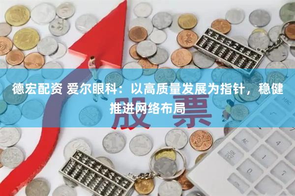 德宏配资 爱尔眼科:以高质量发展为指针,稳健推进网络布局