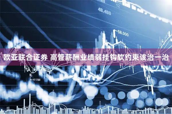 欧亚联合证券 高管薪酬业绩弱挂钩软约束该治一治