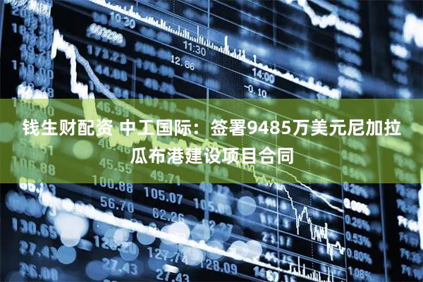钱生财配资 中工国际：签署9485万美元尼加拉瓜布港建设项目合同