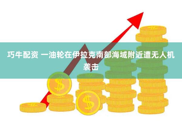 巧牛配资 一油轮在伊拉克南部海域附近遭无人机袭击
